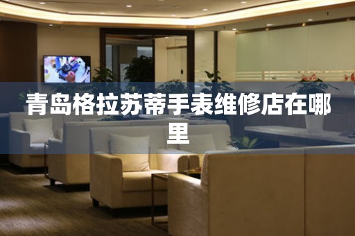 青岛格拉苏蒂手表维修店在哪里 青岛格拉苏蒂手表维修店在哪里