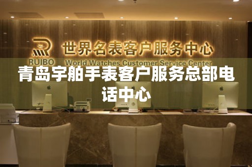 青岛宇舶手表客户服务总部电话中心 青岛宇舶手表客户服务总部电话中心