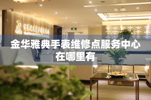 金华雅典手表维修点服务中心在哪里有 金华雅典手表维修点服务中心在哪里有