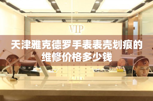 天津雅克德罗手表表壳划痕的维修价格多少钱 手表维修知识库  天津雅克德罗手表表壳划痕的维修价格多少钱 手表维修知识库