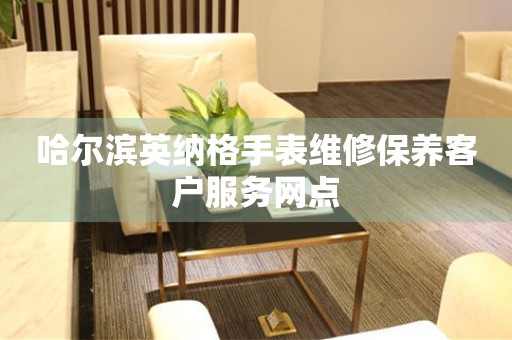 哈尔滨英纳格手表维修保养客户服务网点 哈尔滨英纳格手表维修保养客户服务网点