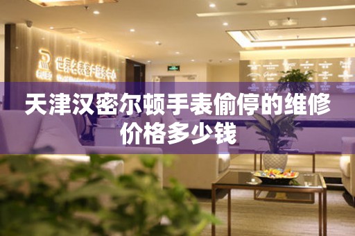 天津汉密尔顿手表偷停的维修价格多少钱 手表维修知识库  天津汉密尔顿手表偷停的维修价格多少钱 手表维修知识库