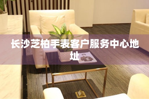 长沙芝柏手表客户服务中心地址 长沙芝柏手表客户服务中心地址