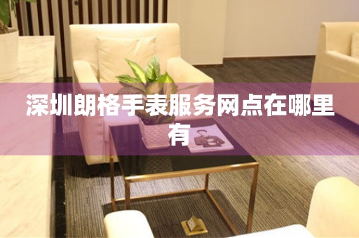 深圳朗格手表服务网点在哪里有 深圳朗格手表服务网点在哪里有