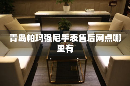 青岛帕玛强尼手表售后网点哪里有 青岛帕玛强尼手表售后网点哪里有