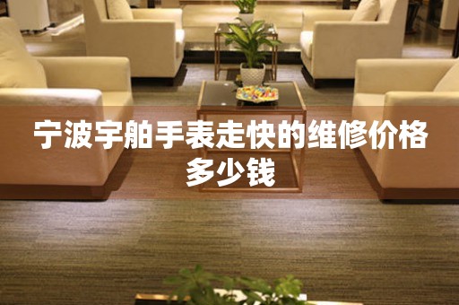 宁波宇舶手表走快的维修价格多少钱 手表维修知识库  宁波宇舶手表走快的维修价格多少钱 手表维修知识库