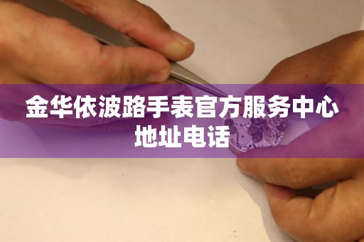 金华依波路手表官方服务中心地址电话 金华依波路手表官方服务中心地址电话