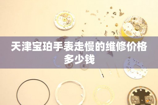 天津宝珀手表走慢的维修价格多少钱 手表维修知识库  天津宝珀手表走慢的维修价格多少钱 手表维修知识库