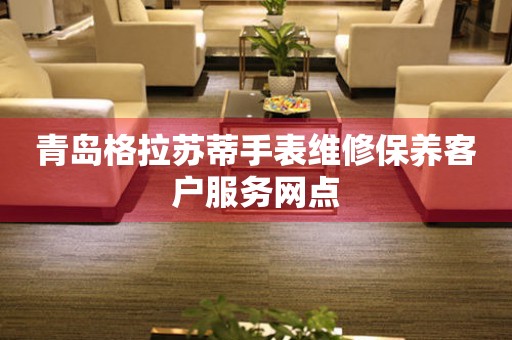 青岛格拉苏蒂手表维修保养客户服务网点