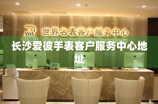 长沙爱彼手表客户服务中心地址(图) 长沙爱彼手表客户服务中心地址(图)