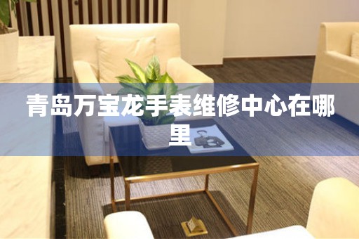 青岛万宝龙手表维修中心在哪里