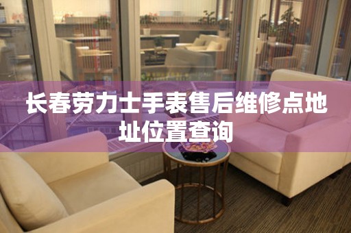 长春劳力士手表售后维修点地址位置查询(图) 长春劳力士手表售后维修点地址位置查询(图)