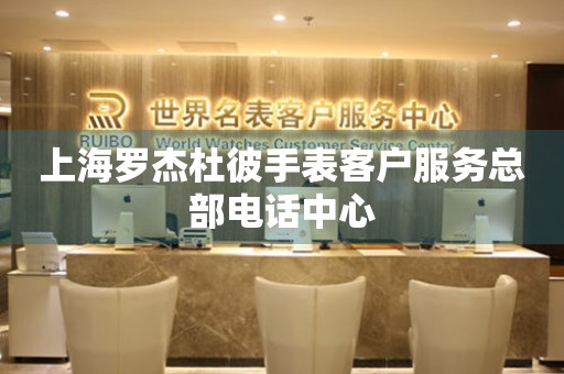 上海罗杰杜彼手表客户服务总部电话中心