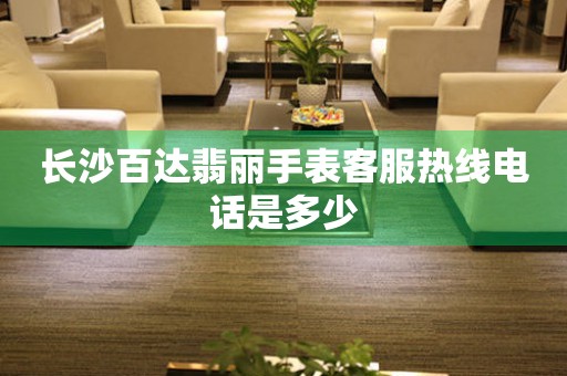 长沙百达翡丽手表客服热线电话是多少 网点查询  长沙百达翡丽手表客服热线电话是多少 网点查询