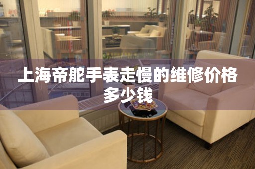 上海帝舵手表走慢的维修价格多少钱 手表维修知识库  上海帝舵手表走慢的维修价格多少钱 手表维修知识库