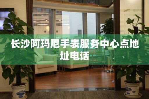 长沙阿玛尼手表服务中心点地址电话(图) 长沙阿玛尼手表服务中心点地址电话(图)