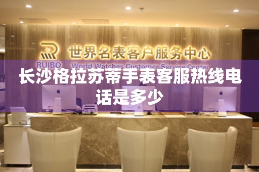 长沙格拉苏蒂手表客服热线电话是多少 长沙格拉苏蒂手表客服热线电话是多少
