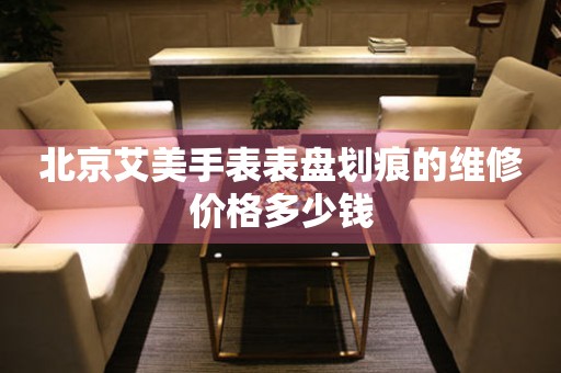 北京艾美手表表盘划痕的维修价格多少钱 手表维修知识库  北京艾美手表表盘划痕的维修价格多少钱 手表维修知识库