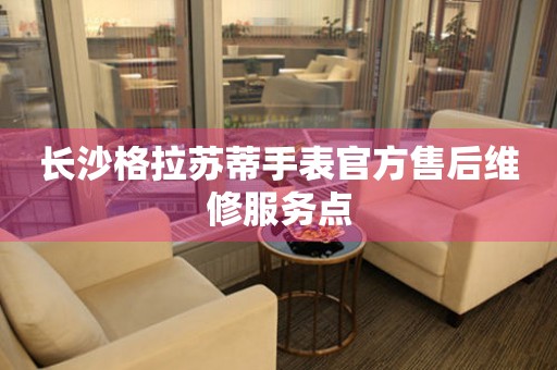 长沙格拉苏蒂手表官方售后维修服务点 长沙格拉苏蒂手表官方售后维修服务点