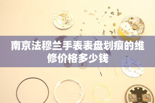 南京法穆兰手表表盘划痕的维修价格多少钱 手表维修知识库  南京法穆兰手表表盘划痕的维修价格多少钱 手表维修知识库