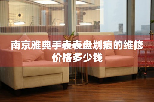 南京雅典手表表盘划痕的维修价格多少钱