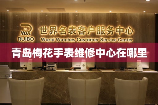 青岛梅花手表维修中心在哪里 网点查询  青岛梅花手表维修中心在哪里 网点查询