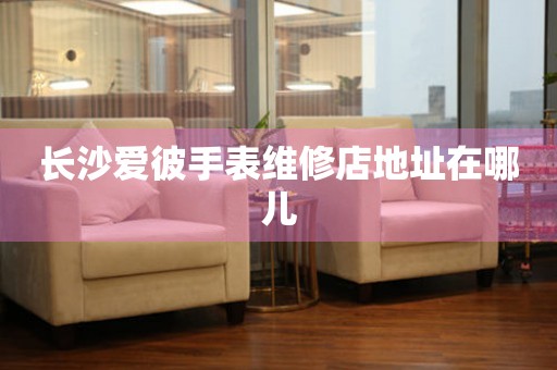 长沙爱彼手表维修店地址在哪儿(图) 长沙爱彼手表维修店地址在哪儿(图)