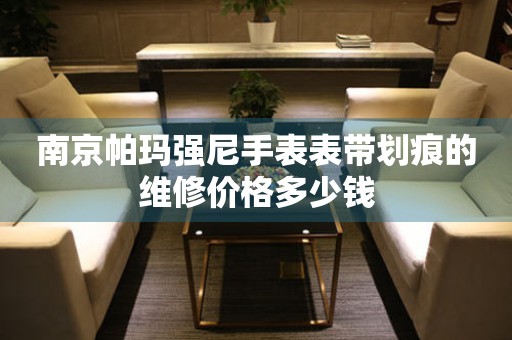 南京帕玛强尼手表表带划痕的维修价格多少钱 手表维修知识库  南京帕玛强尼手表表带划痕的维修价格多少钱 手表维修知识库