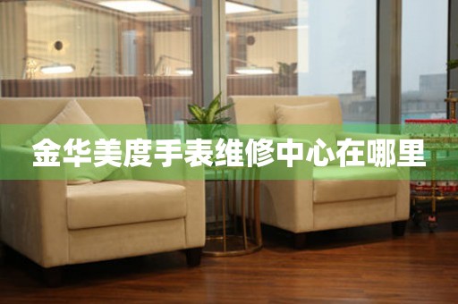 金华美度手表维修中心在哪里(图) 金华美度手表维修中心在哪里(图)