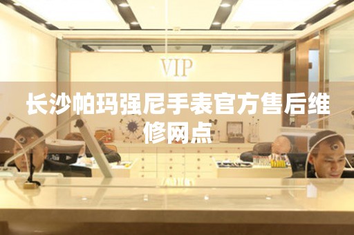 长沙帕玛强尼手表官方售后维修网点 长沙帕玛强尼手表官方售后维修网点