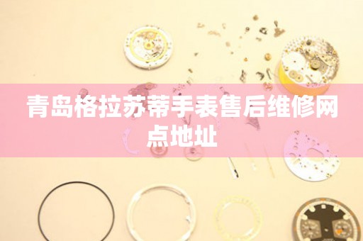 青岛格拉苏蒂手表售后维修网点地址 青岛格拉苏蒂手表售后维修网点地址