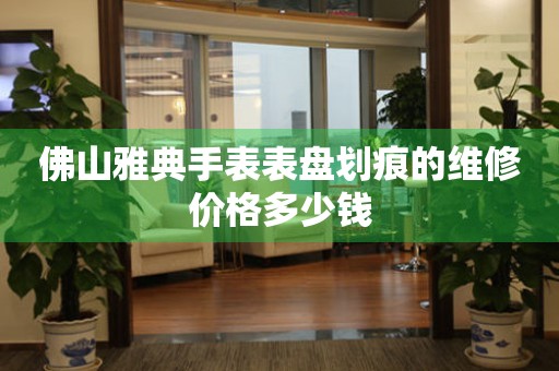 佛山雅典手表表盘划痕的维修价格多少钱 手表维修知识库  佛山雅典手表表盘划痕的维修价格多少钱 手表维修知识库