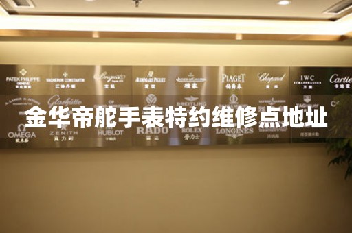 金华帝舵手表特约维修点地址 网点查询  金华帝舵手表特约维修点地址 网点查询