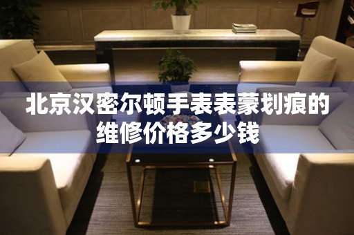 北京汉密尔顿手表表蒙划痕的维修价格多少钱 手表维修知识库  北京汉密尔顿手表表蒙划痕的维修价格多少钱 手表维修知识库