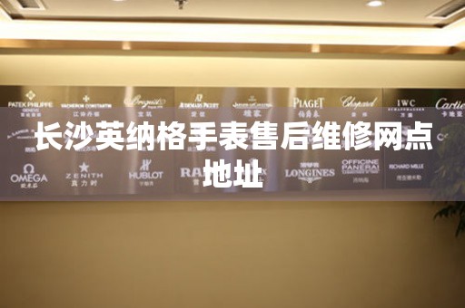 长沙英纳格手表售后维修网点地址 长沙英纳格手表售后维修网点地址