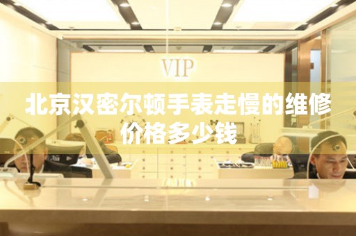 北京汉密尔顿手表走慢的维修价格多少钱 手表维修知识库  北京汉密尔顿手表走慢的维修价格多少钱 手表维修知识库