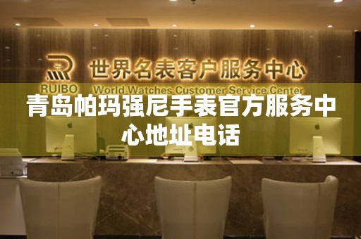 青岛帕玛强尼手表官方服务中心地址电话 青岛帕玛强尼手表官方服务中心地址电话