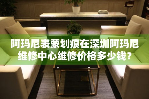 阿玛尼表蒙划痕在深圳阿玛尼维修中心维修价格多少钱?(图) 阿玛尼表蒙划痕在深圳阿玛尼维修中心维修价格多少钱?(图)