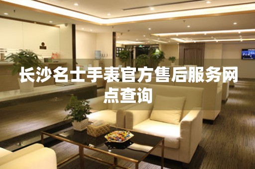 长沙名士手表官方售后服务网点查询 长沙名士手表官方售后服务网点查询