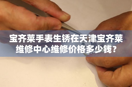 宝齐莱手表生锈在天津宝齐莱维修中心维修价格多少钱? 手表维修知识库  宝齐莱手表生锈在天津宝齐莱维修中心维修价格多少钱? 手表维修知识库