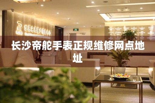 长沙帝舵手表正规维修网点地址 网点查询  长沙帝舵手表正规维修网点地址 网点查询