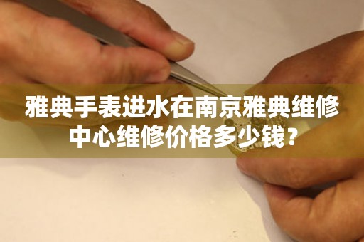 雅典手表进水在南京雅典维修中心维修价格多少钱? 手表维修知识库  雅典手表进水在南京雅典维修中心维修价格多少钱? 手表维修知识库