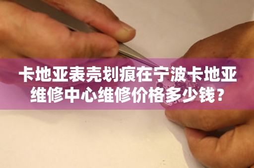 卡地亚表壳划痕在宁波卡地亚维修中心维修价格多少钱?(图) 卡地亚表壳划痕在宁波卡地亚维修中心维修价格多少钱?(图)