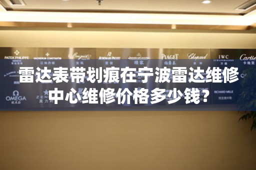 雷达表带划痕在宁波雷达维修中心维修价格多少钱? 手表维修知识库  雷达表带划痕在宁波雷达维修中心维修价格多少钱? 手表维修知识库