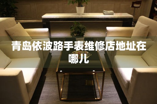 青岛依波路手表维修店地址在哪儿 青岛依波路手表维修店地址在哪儿