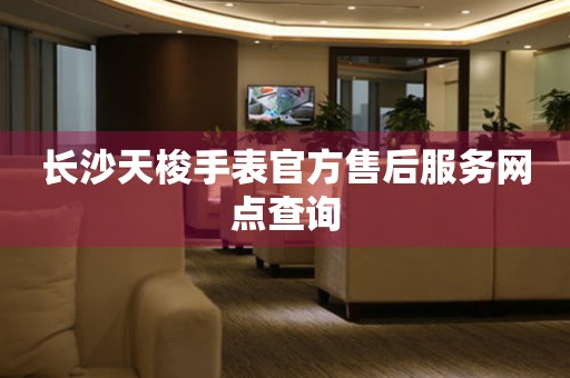 长沙天梭手表官方售后服务网点查询 网点查询  长沙天梭手表官方售后服务网点查询 网点查询