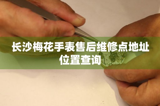 长沙梅花手表售后维修点地址位置查询 网点查询  长沙梅花手表售后维修点地址位置查询 网点查询