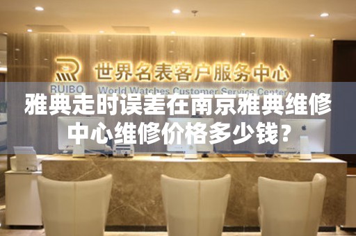  雅典走时误差在南京雅典维修中心维修价格多少钱？ 手表维修知识库