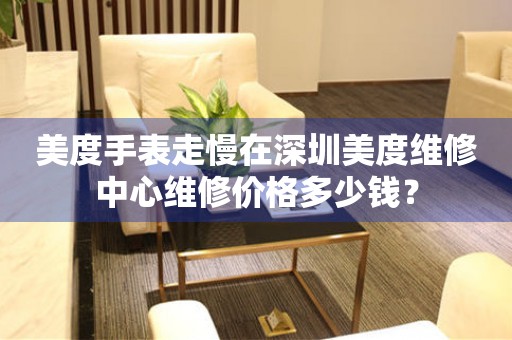 美度手表走慢在深圳美度维修中心维修价格多少钱? 手表维修知识库  美度手表走慢在深圳美度维修中心维修价格多少钱? 手表维修知识库