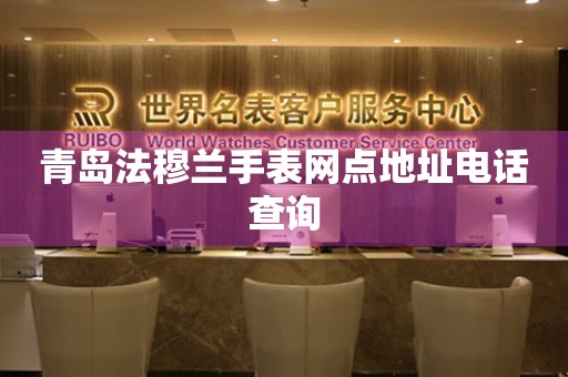 青岛法穆兰手表网点地址电话查询